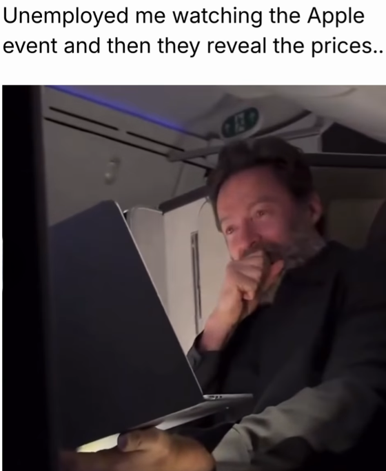 Unemployed me watching the Apple event and then they reveal the prices..