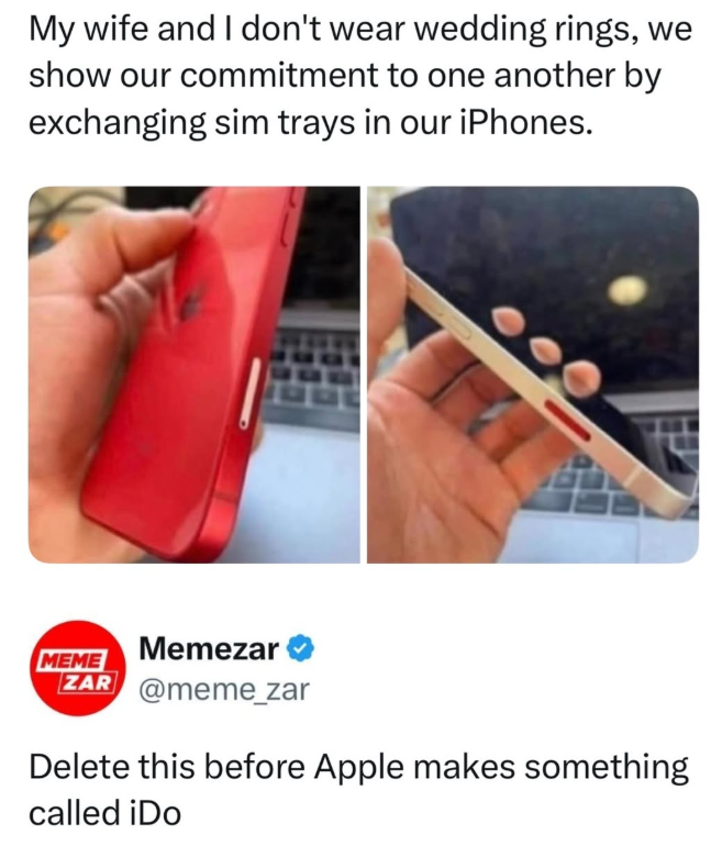 My wife and I don't wear wedding rings, we show our commitment to one another by exchanging sim trays in our iPhones. MEME Memezar ZAR @meme_zar Delete this before Apple makes something called iDo