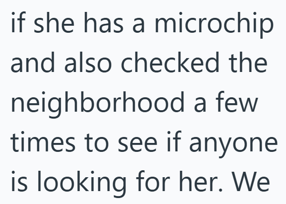 if she has a microchip and also checked the neighborhood a few times to see if anyone is looking for her. We