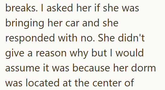 breaks. I asked her if she was bringing her car and she responded with no. She didn't give a reason why but I would assume it was because her dorm was located at the center of