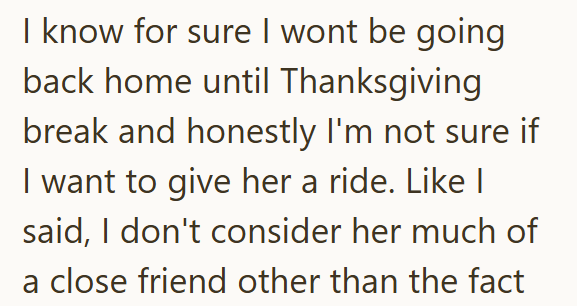 I know for sure I wont be going back home until Thanksgiving break and honestly I'm not sure if I want to give her a ride. Like I said, I don't consider her much of a close friend other than the fact