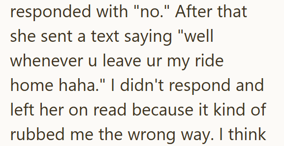 responded with "no." After that she sent a text saying "well whenever u leave ur my ride home haha." I didn't respond and left her on read because it kind of rubbed me the wrong way. I think