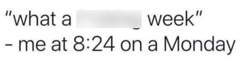 "what a - week" me at 8:24 on a Monday