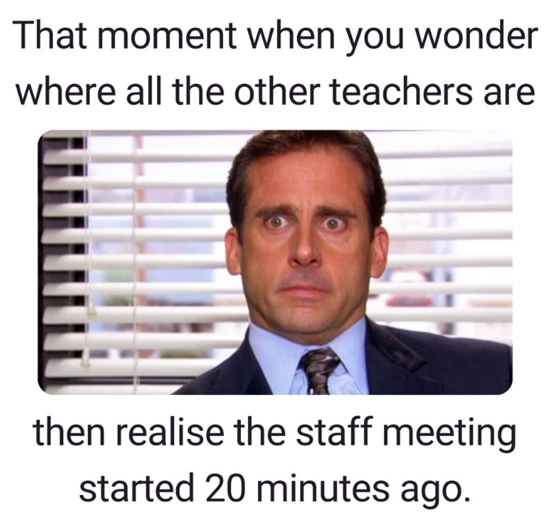 That moment when you wonder where all the other teachers are then realise the staff meeting started 20 minutes ago.