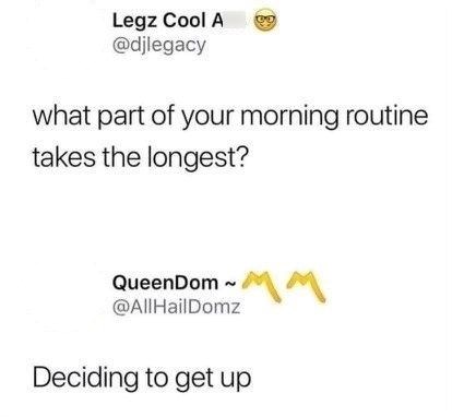 Legz Cool A @djlegacy what part of your morning routine takes the longest? QueenDom~MM @AllHailDomz Deciding to get up