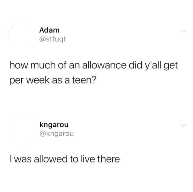 Adam @stfugt how much of an allowance did y'all get per week as a teen? kngarou @kngarou I was allowed to live there