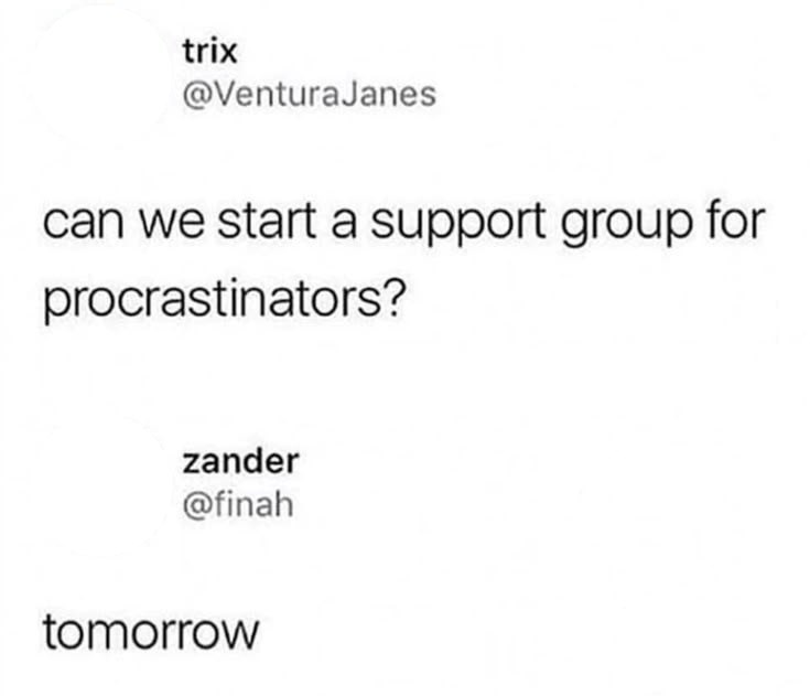 trix @VenturaJanes can we start a support group for procrastinators? zander @finah tomorrow