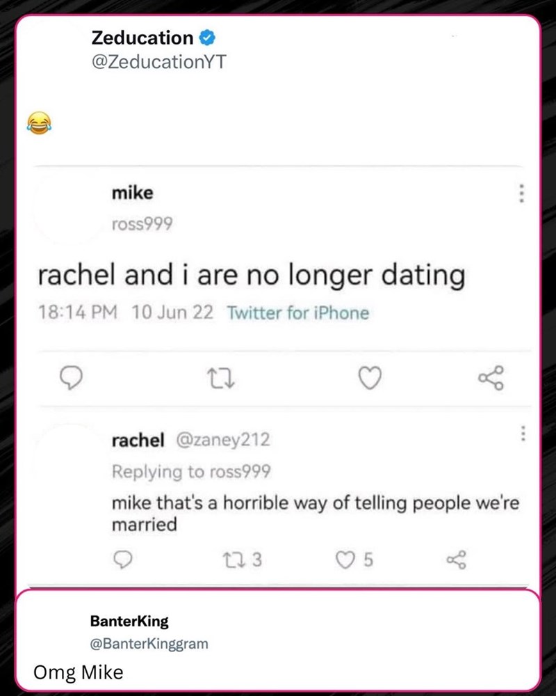 Zeducation @ZeducationYT mike ross999 rachel and i are no longer dating 18:14 PM 10 Jun 22 Twitter for iPhone ... 27 rachel @zaney212 Replying to ross999 go mike that's a horrible way of telling people we're married 173 BanterKing @BanterKinggram Omg Mike 5