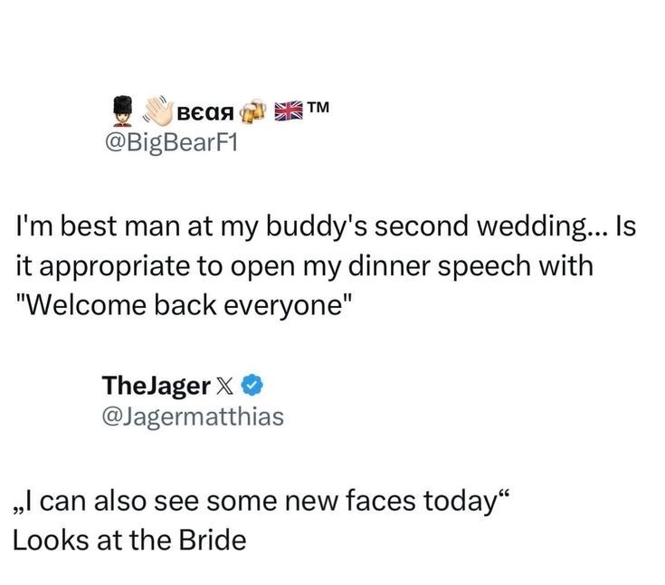 всая TM @BigBearF1 I'm best man at my buddy's second wedding... Is it appropriate to open my dinner speech with "Welcome back everyone" TheJager X @Jagermatthias ,,I can also see some new faces today“ Looks at the Bride