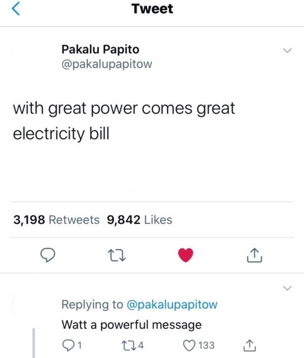 Tweet Pakalu Papito @pakalupapitow with great power comes great electricity bill 3,198 Retweets 9,842 Likes 27 Replying to @pakalupapitow Watt a powerful message 174 133 ↑ +]
