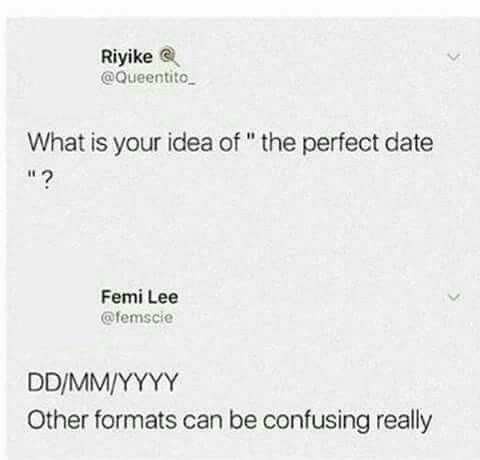 Riyike @Queentito What is your idea of " the perfect date " ? Femi Lee @femscie DD/MM/YYYY Other formats can be confusing really