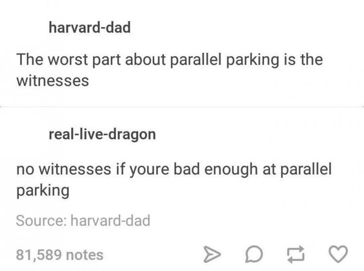 harvard-dad The worst part about parallel parking is the witnesses real-live-dragon no witnesses if youre bad enough at parallel parking Source: harvard-dad 81,589 notes D