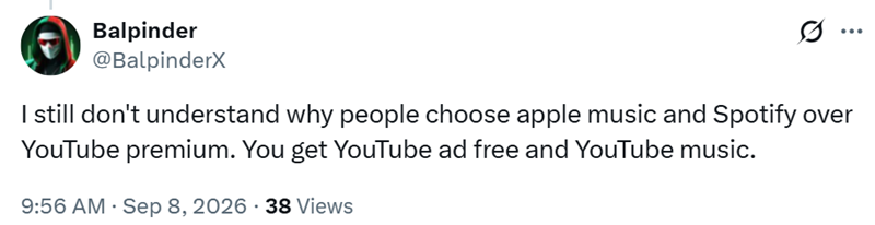 Balpinder @BalpinderX ... I still don't understand why people choose apple music and Spotify over YouTube premium. You get YouTube ad free and YouTube music. 9:56 AM · Sep 8, 2026 - 38 Views