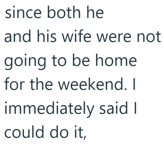 since both he and his wife were not going to be home for the weekend. I immediately said I could do it,