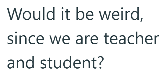 Would it be weird, since we are teacher and student?