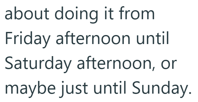 about doing it from Friday afternoon until Saturday afternoon, or maybe just until Sunday.