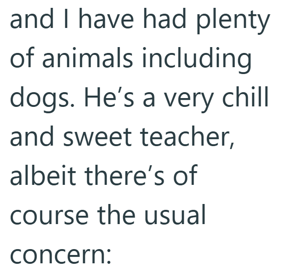 and I have had plenty of animals including dogs. He's a very chill and sweet teacher, albeit there's of course the usual concern: