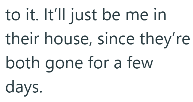 to it. It'll just be me in their house, since they're both gone for a few days.