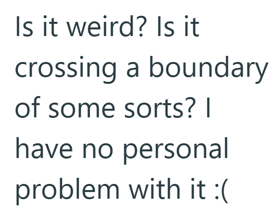 Is it weird? Is it crossing a boundary of some sorts? I have no personal problem with it :(