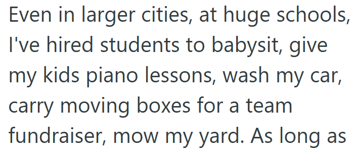 Even in larger cities, at huge schools, I've hired students to babysit, give my kids piano lessons, wash my car, carry moving boxes for a team fundraiser, mow my yard. As long as
