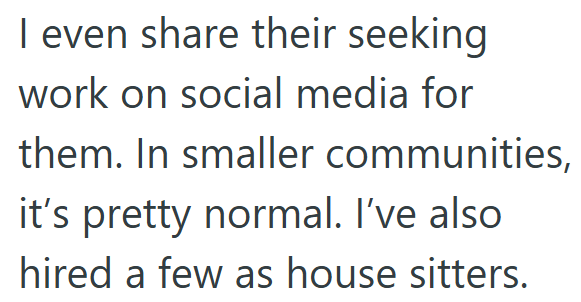 I even share their seeking work on social media for them. In smaller communities, it's pretty normal. I've also hired a few as house sitters.