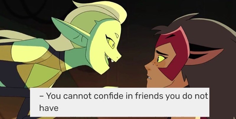 - You cannot confide in friends you do not have