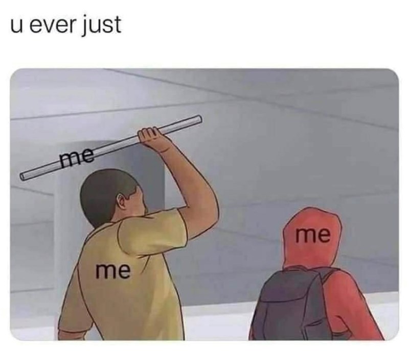u ever just me me me