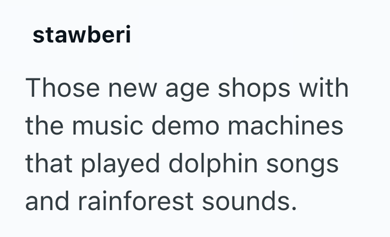 stawberi Those new age shops with the music demo machines that played dolphin songs and rainforest sounds.