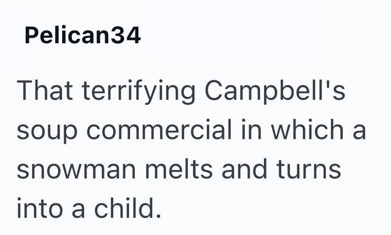 Pelican34 That terrifying Campbell's soup commercial in which a snowman melts and turns into a child.