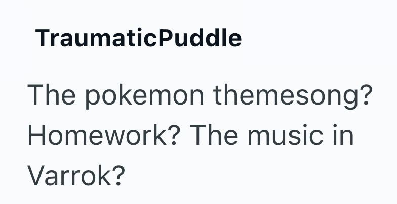TraumaticPuddle The pokemon themesong? Homework? The music in Varrok?