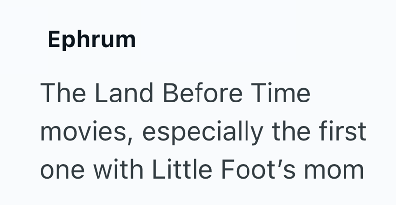 Ephrum The Land Before Time movies, especially the first one with Little Foot's mom