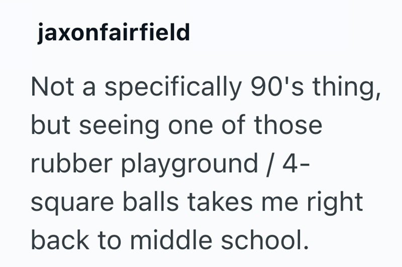 jaxonfairfield Not a specifically 90's thing, but seeing one of those rubber playground / 4- square balls takes me right back to middle school.