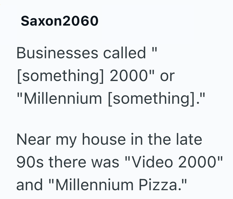 Saxon2060 Businesses called " [something] 2000" or "Millennium [something]." Near my house in the late 90s there was "Video 2000" and "Millennium Pizza."
