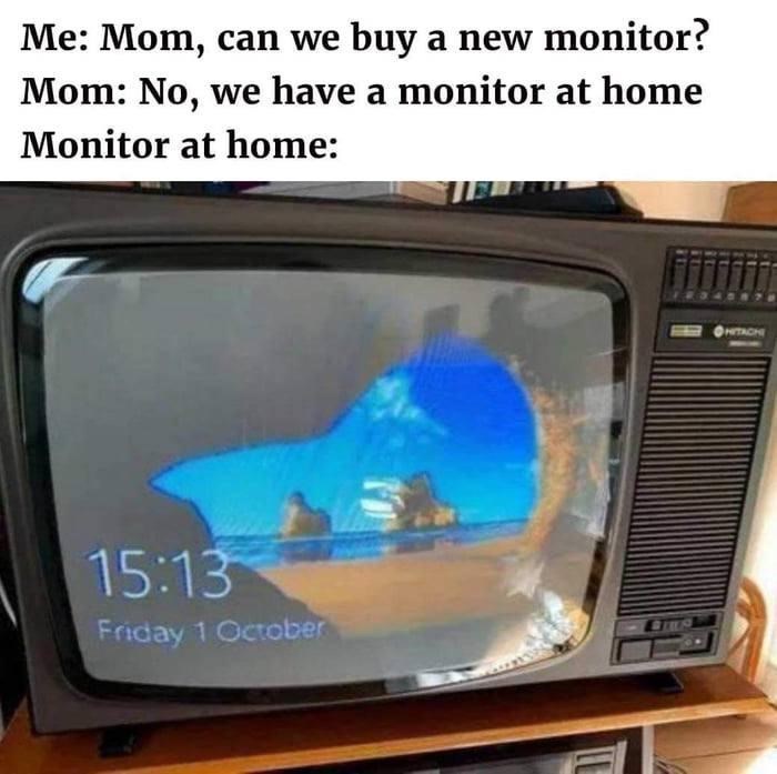 Me: Mom, can we buy a new monitor? Mom: No, we have a monitor at home Monitor at home: 15:13 Friday 1 October HITACH
