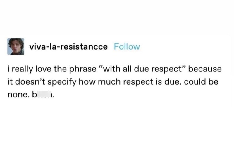 viva-la-resistance Follow i really love the phrase "with all due respect" because it doesn't specify how much respect is due. could be none. b.