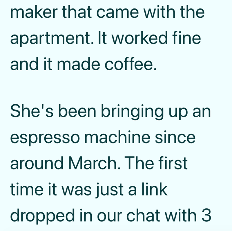 maker that came with the apartment. It worked fine and it made coffee. She's been bringing up an espresso machine since around March. The first time it was just a link dropped in our chat with 3