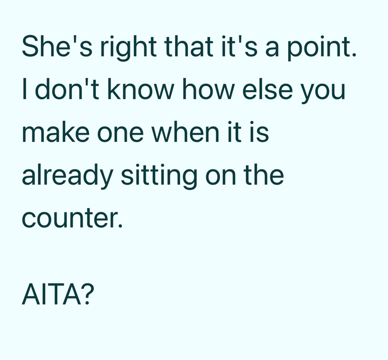 She's right that it's a point. I don't know how else you make one when it is already sitting on the counter. AITA?