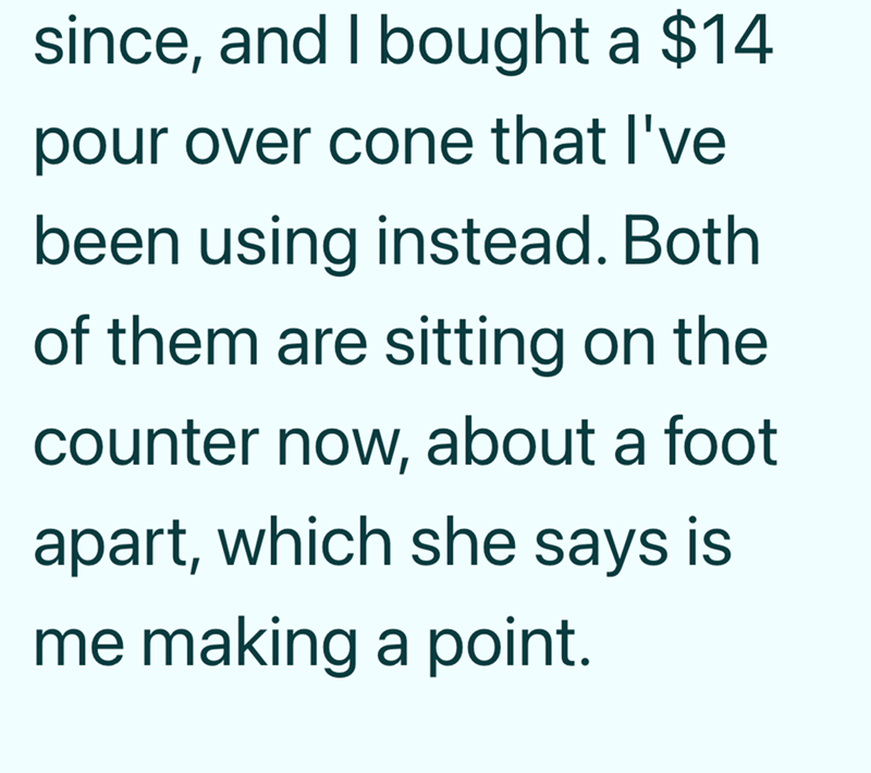 since, and I bought a $14 pour over cone that I've been using instead. Both of them are sitting on the counter now, about a foot apart, which she says is me making a point.