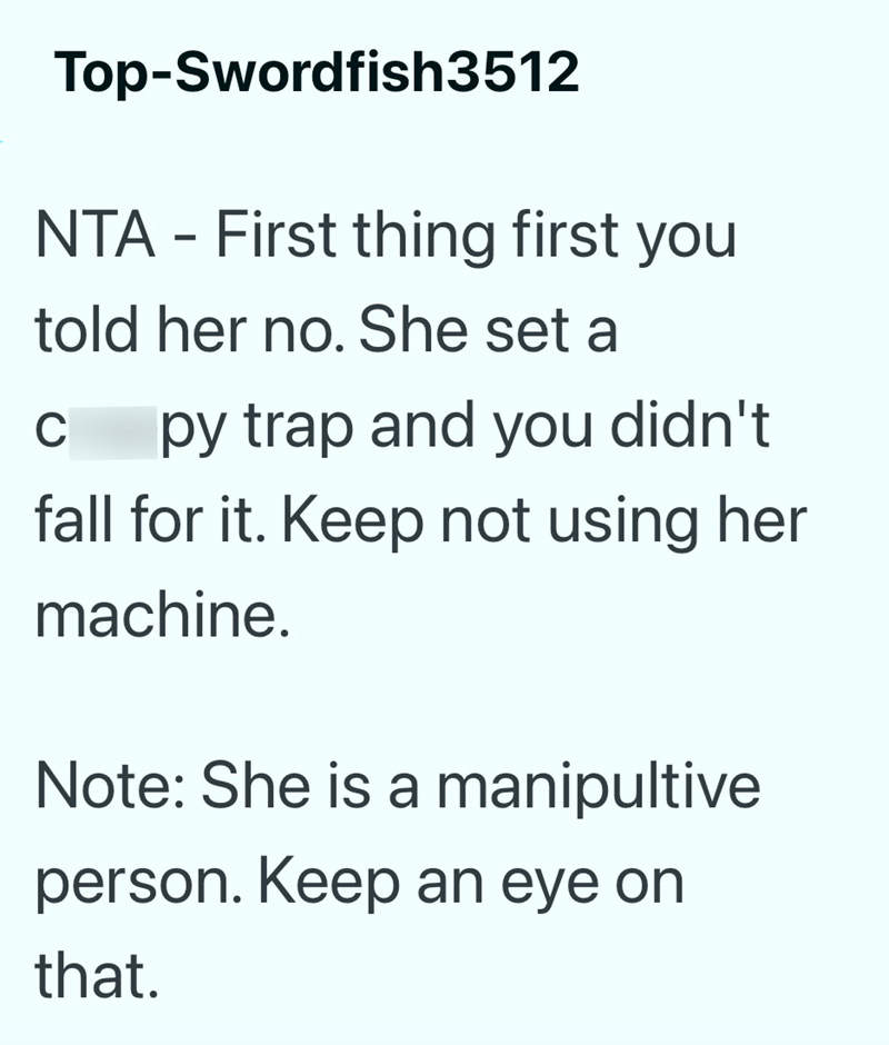 Top-Swordfish3512 NTA - First thing first you told her no. She set a C py trap and you didn't fall for it. Keep not using her machine. Note: She is a manipultive person. Keep an eye on that.