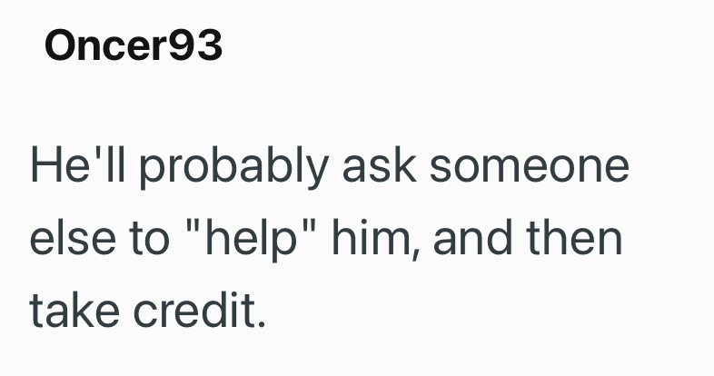 Oncer93 He'll probably ask someone else to "help" him, and then take credit.