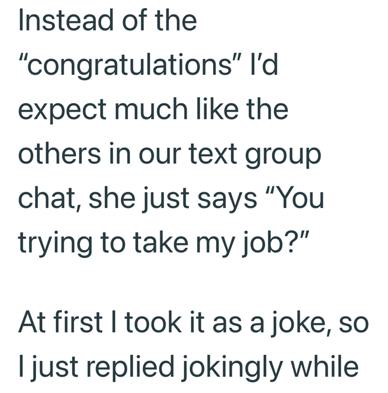 Instead of the "congratulations" I'd expect much like the others in our text group chat, she just says "You trying to take my job?" At first I took it as a joke, so I just replied jokingly while