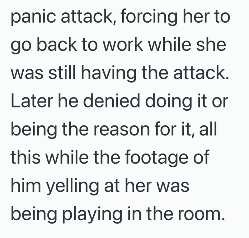 panic attack, forcing her to go back to work while she was still having the attack. Later he denied doing it or being the reason for it, all this while the footage of him yelling at her was being playing in the room.