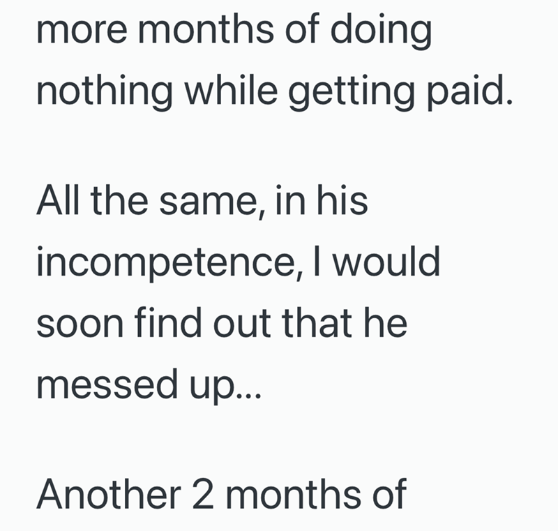 more months of doing nothing while getting paid. All the same, in his incompetence, I would soon find out that he messed up... Another 2 months of