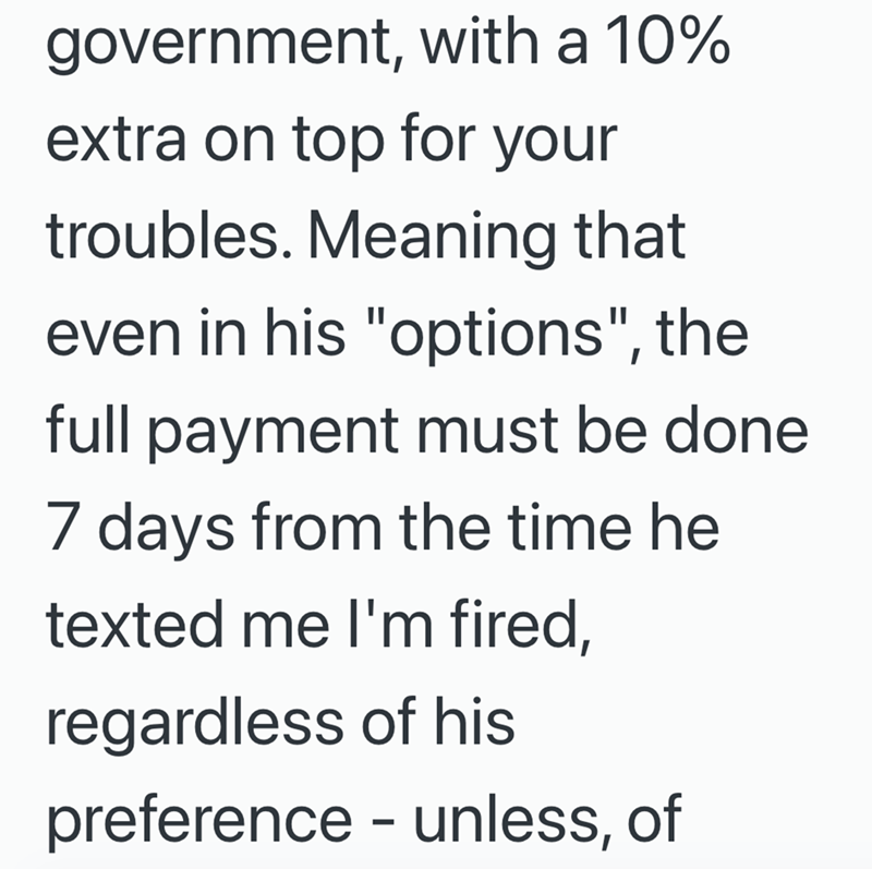 government, with a 10% extra on top for your troubles. Meaning that even in his "options", the full payment must be done. 7 days from the time he texted me I'm fired, regardless of his preference - unless, of