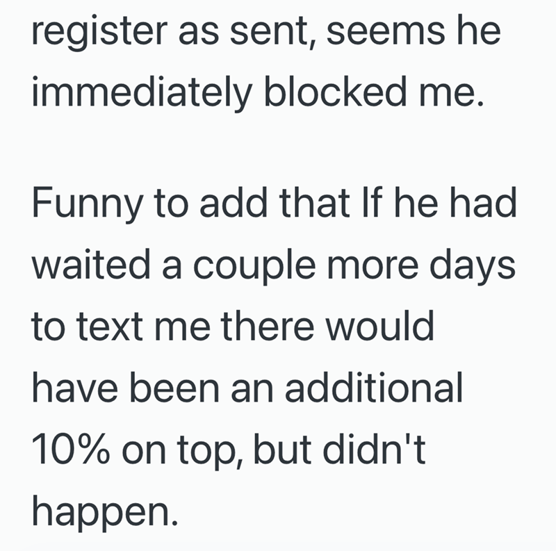 register as sent, seems he immediately blocked me. Funny to add that If he had. waited a couple more days to text me there would have been an additional 10% on top, but didn't happen.