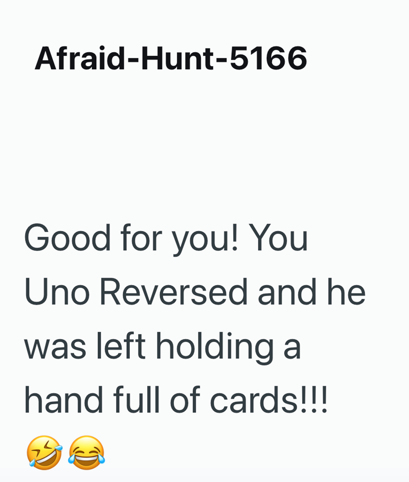 Afraid-Hunt-5166 Good for you! You Uno Reversed and he was left holding a hand full of cards!!!