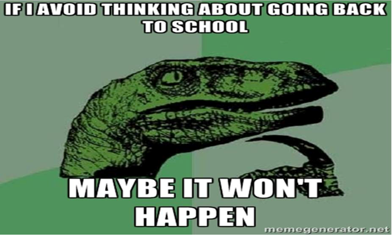 IF I AVOID THINKING ABOUT GOING BACK TO SCHOOL MAYBE IT WON'T HAPPEN memegenerator.net