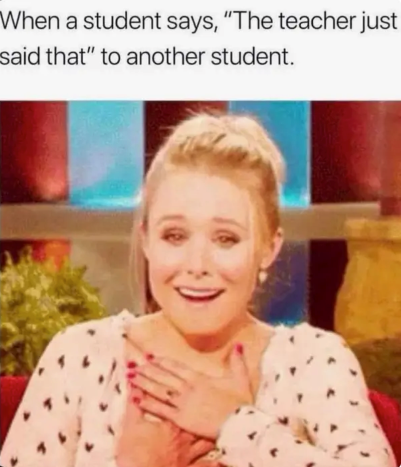 When a student says, "The teacher just said that" to another student.