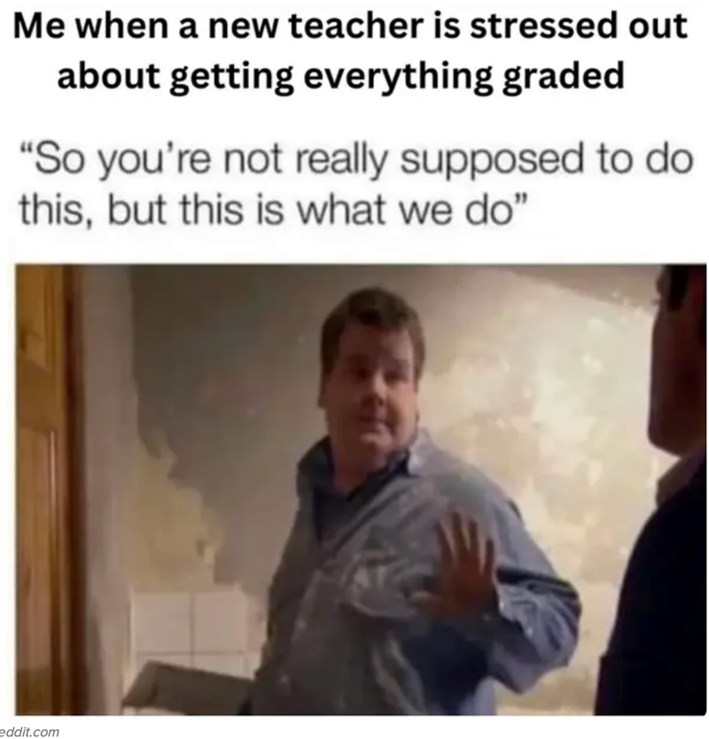 Me when a new teacher is stressed out about getting everything graded "So you're not really supposed to do this, but this is what we do" eddit.com