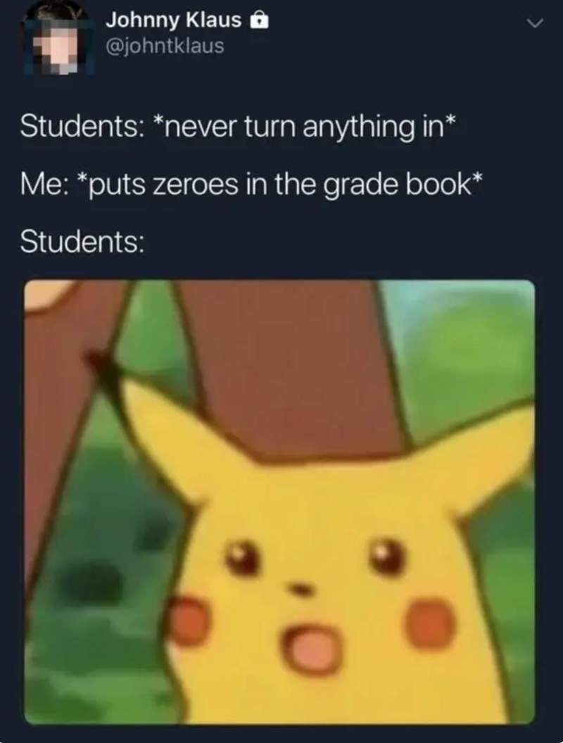 Johnny Klaus @johntklaus Students: *never turn anything in* Me: *puts zeroes in the grade book* Students: